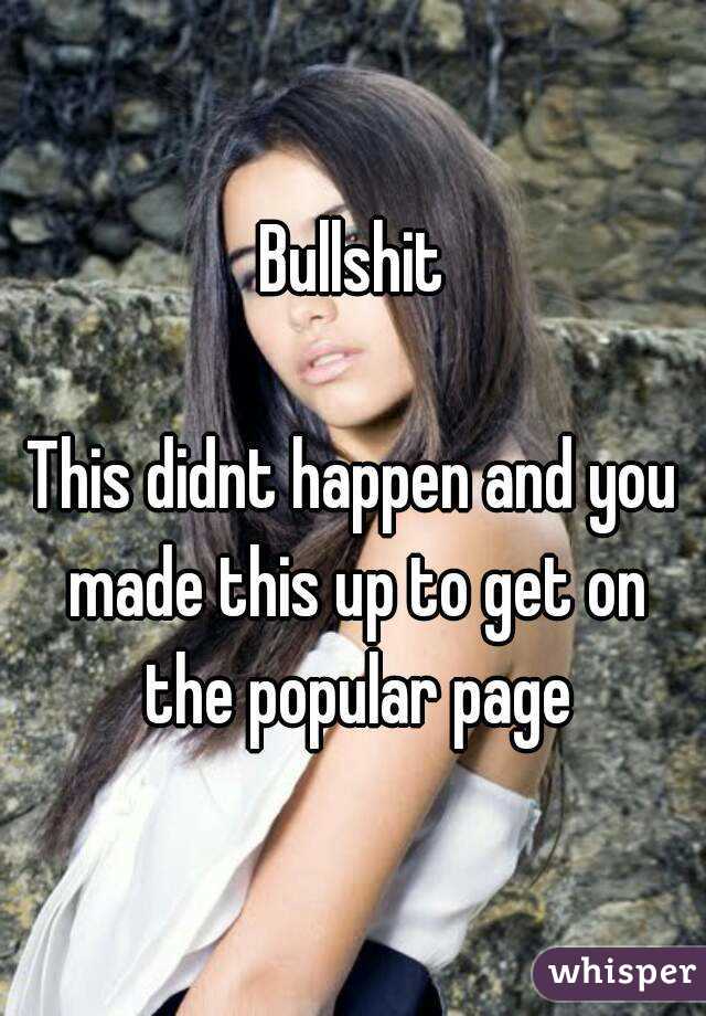 Bullshit

This didnt happen and you made this up to get on the popular page