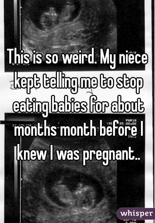 This is so weird. My niece kept telling me to stop eating babies for about months month before I knew I was pregnant..