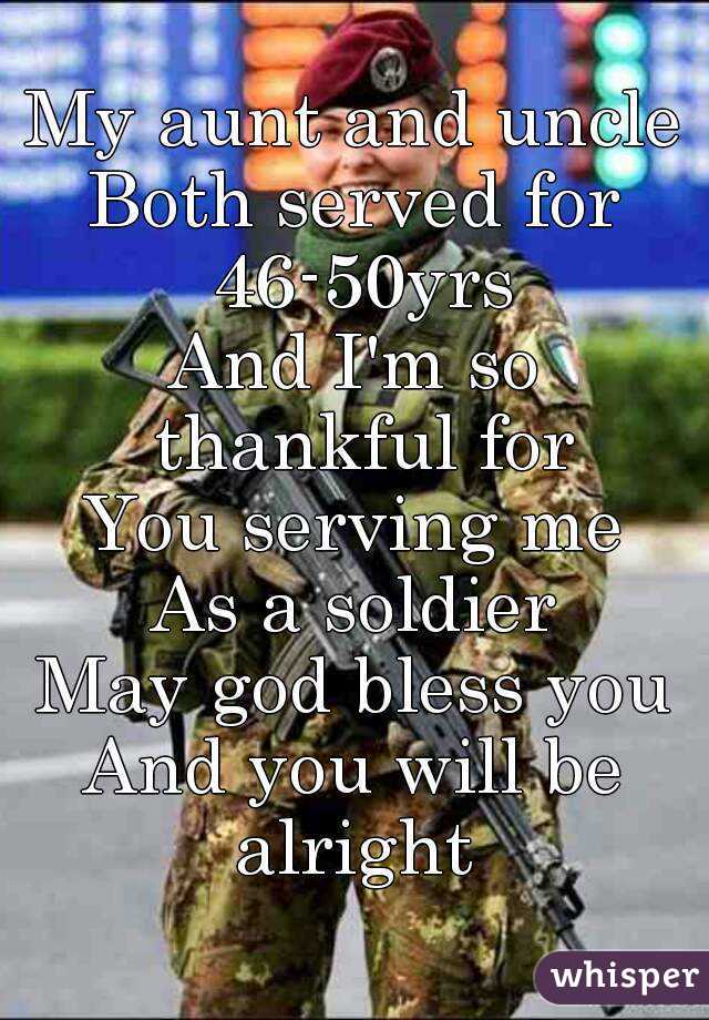 My aunt and uncle
Both served for 46-50yrs
And I'm so thankful for
You serving me
As a soldier
May god bless you
And you will be alright 
