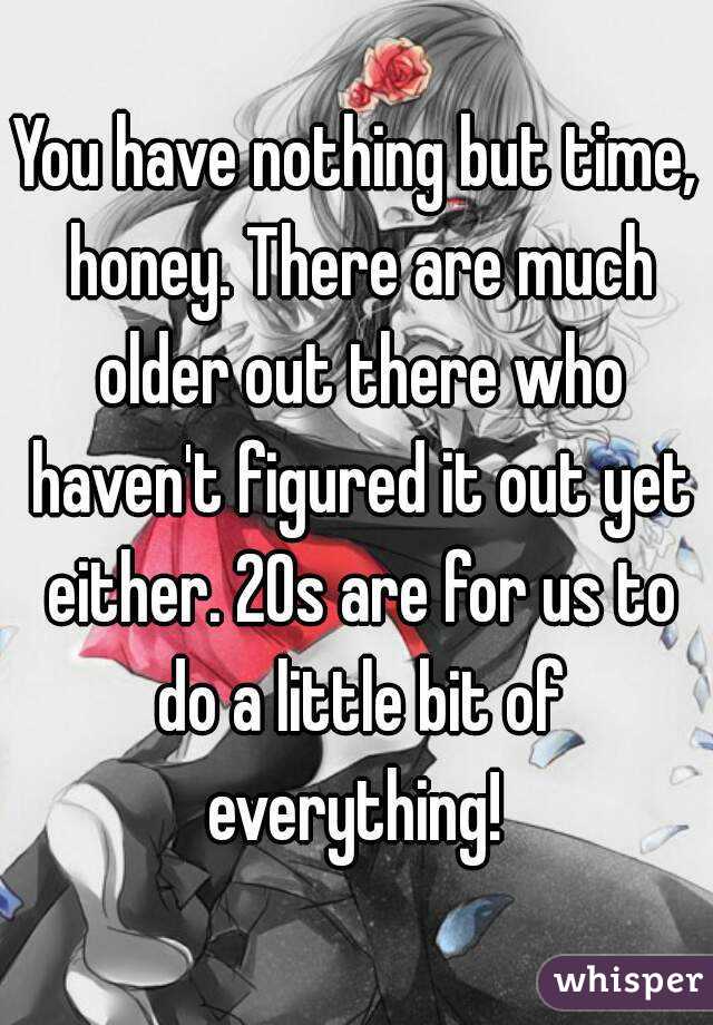 You have nothing but time, honey. There are much older out there who haven't figured it out yet either. 20s are for us to do a little bit of everything! 