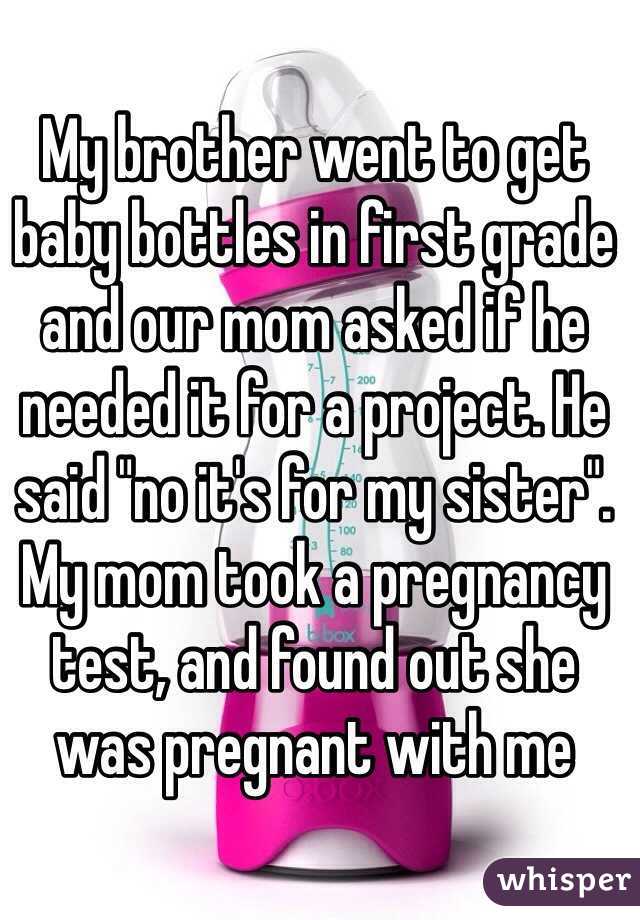 My brother went to get baby bottles in first grade and our mom asked if he needed it for a project. He said "no it's for my sister". My mom took a pregnancy test, and found out she was pregnant with me