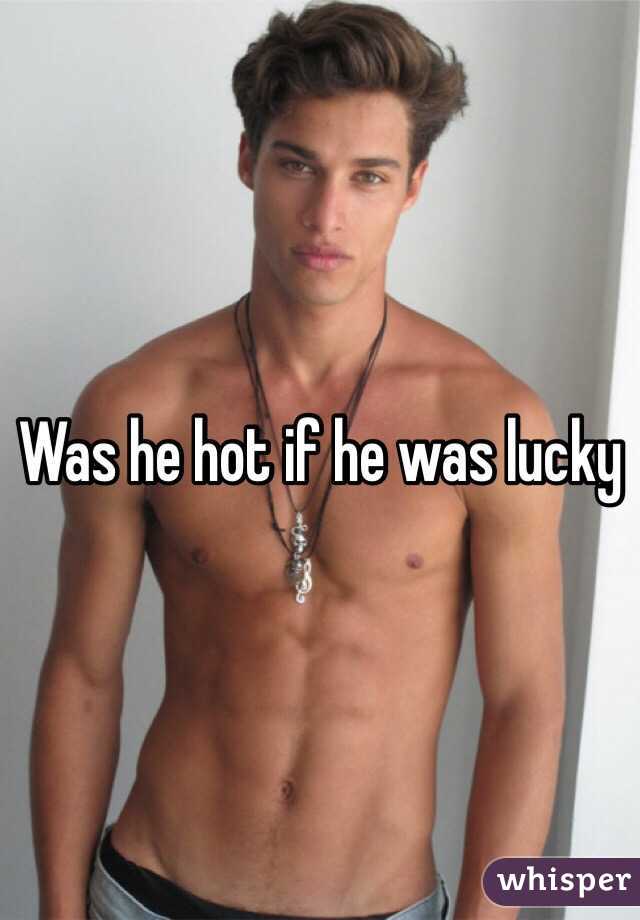 Was he hot if he was lucky 
