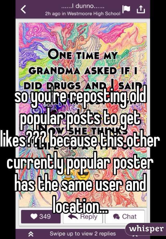 so you're reposting old popular posts to get likes??? because this other currently popular poster has the same user and location...