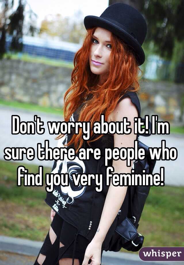 Don't worry about it! I'm sure there are people who find you very feminine!