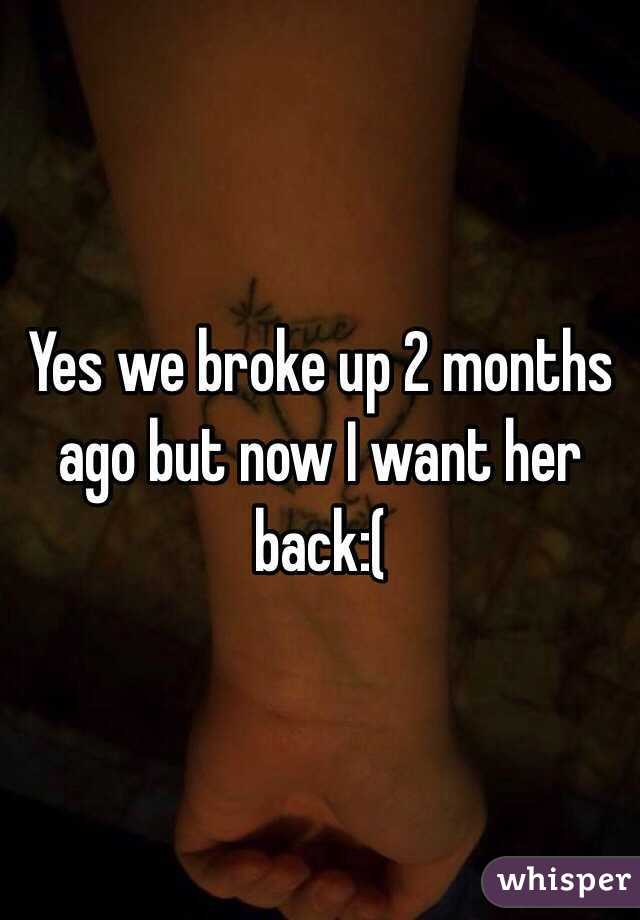 Yes we broke up 2 months ago but now I want her back:(