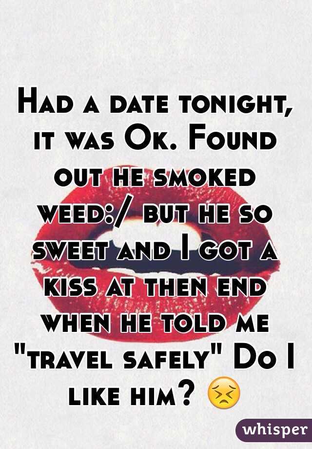 Had a date tonight, it was Ok. Found out he smoked weed:/ but he so sweet and I got a kiss at then end when he told me "travel safely" Do I like him? 😣