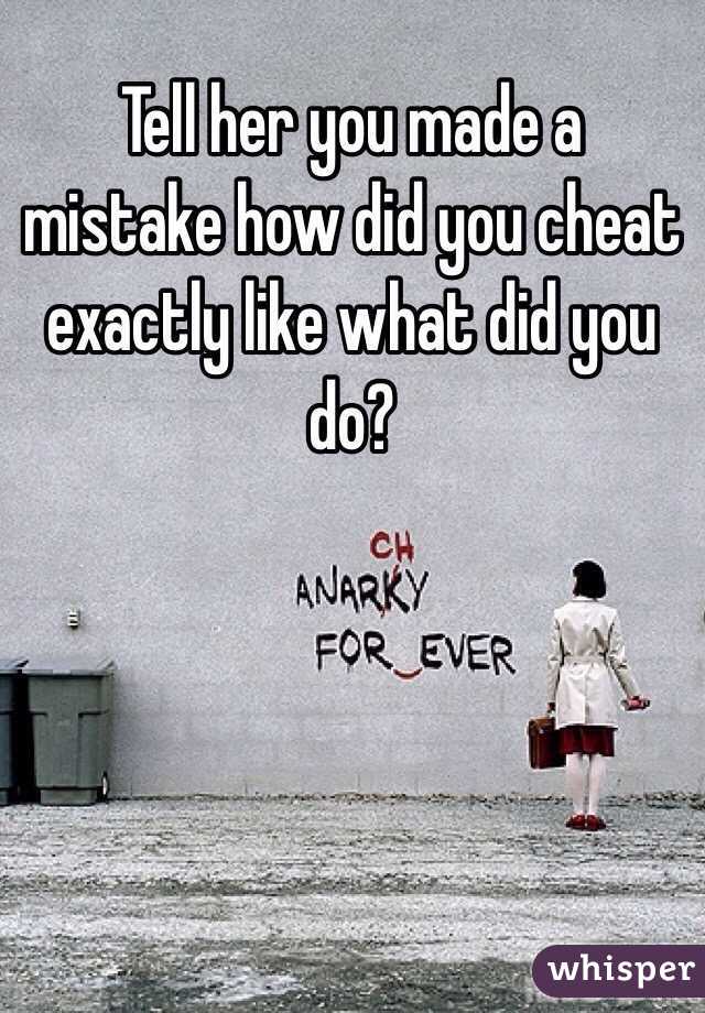 Tell her you made a mistake how did you cheat exactly like what did you do?