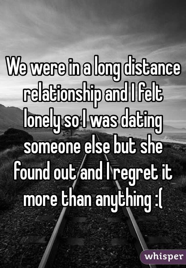 We were in a long distance relationship and I felt lonely so I was dating someone else but she found out and I regret it more than anything :(