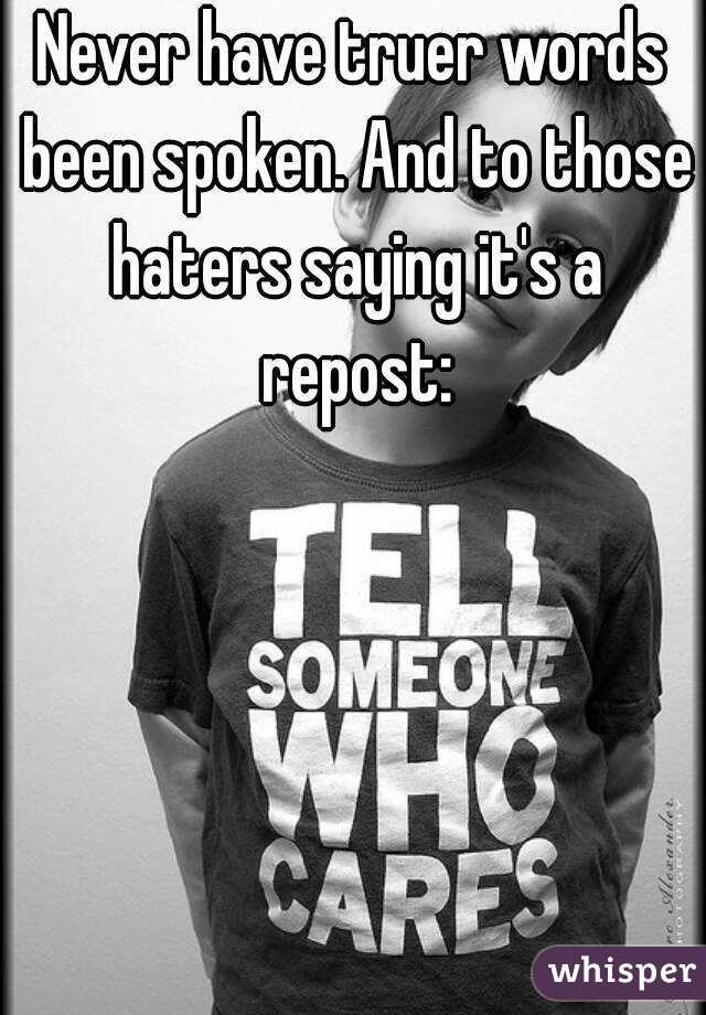 Never have truer words been spoken. And to those haters saying it's a repost: