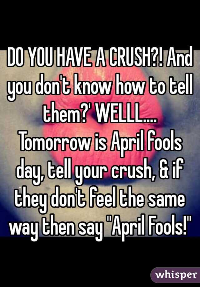 DO YOU HAVE A CRUSH?! And you don't know how to tell them?' WELLL.... Tomorrow is April fools day, tell your crush, & if they don't feel the same way then say "April Fools!" 