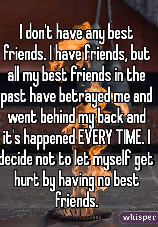 I don't have any best friends. I have friends, but all my best friends in the past have betrayed me and went behind my back and it's happened EVERY TIME. I decide not to let myself get hurt by having no best friends.
