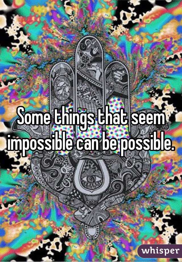 Some things that seem impossible can be possible.