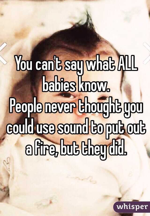 You can't say what ALL babies know.
People never thought you could use sound to put out a fire, but they did.