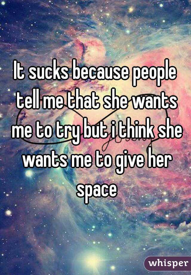 It sucks because people tell me that she wants me to try but i think she wants me to give her space