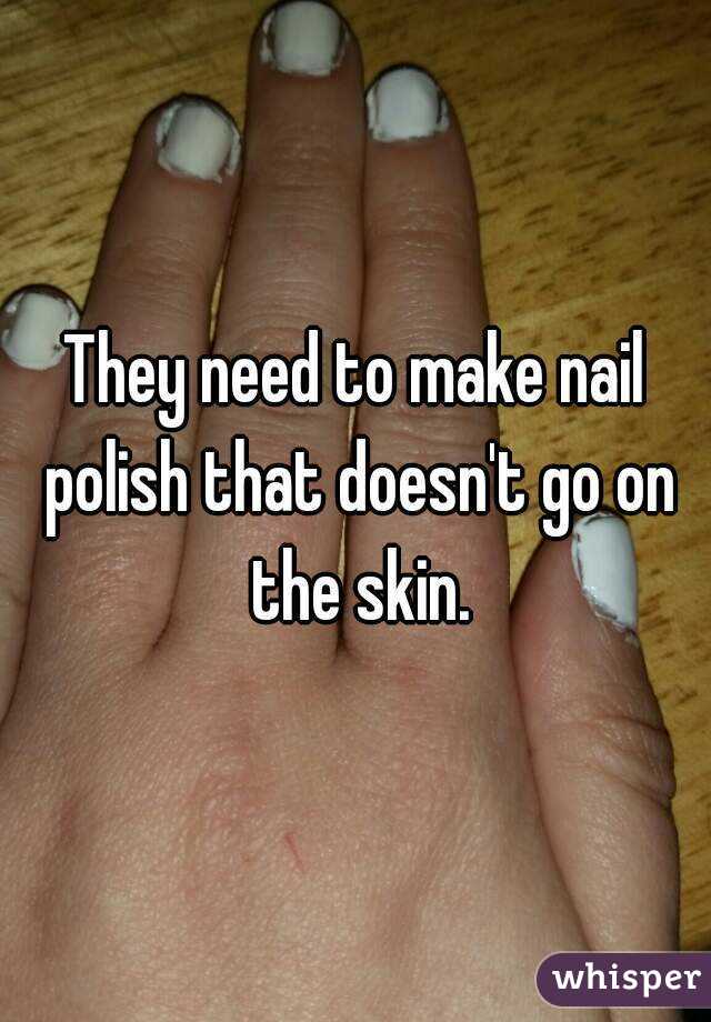 They need to make nail polish that doesn't go on the skin.