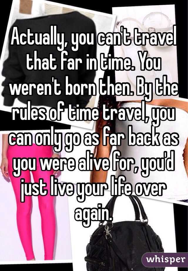 Actually, you can't travel that far in time. You weren't born then. By the rules of time travel, you can only go as far back as you were alive for, you'd just live your life over again. 