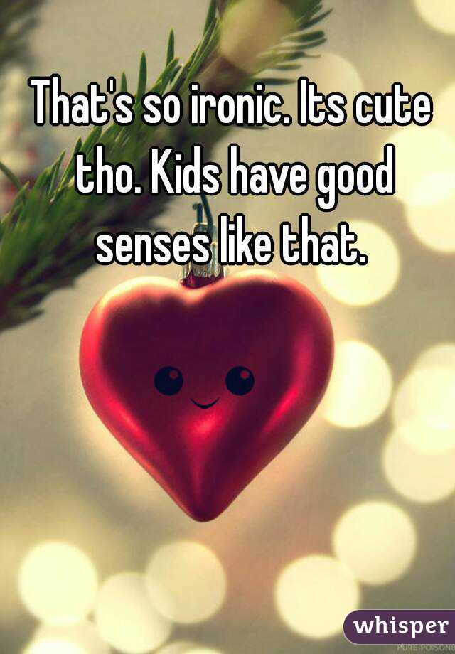 That's so ironic. Its cute tho. Kids have good senses like that. 