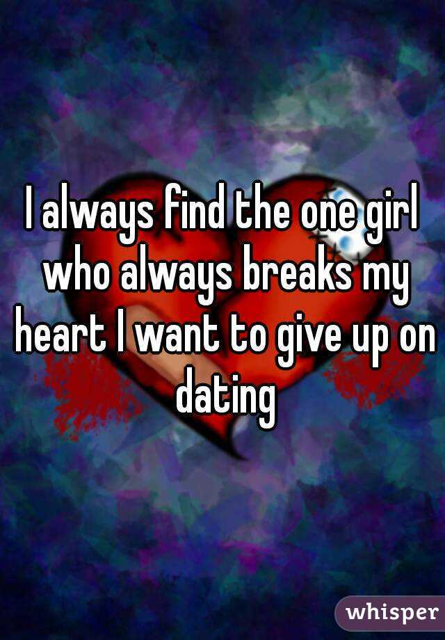 I always find the one girl who always breaks my heart I want to give up on dating