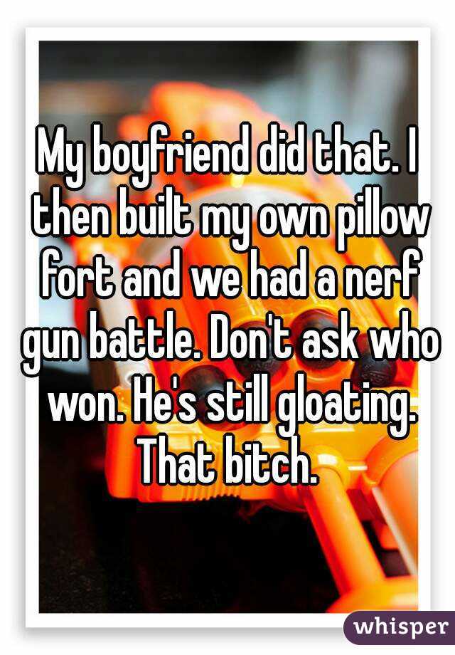 My boyfriend did that. I then built my own pillow fort and we had a nerf gun battle. Don't ask who won. He's still gloating. That bitch. 