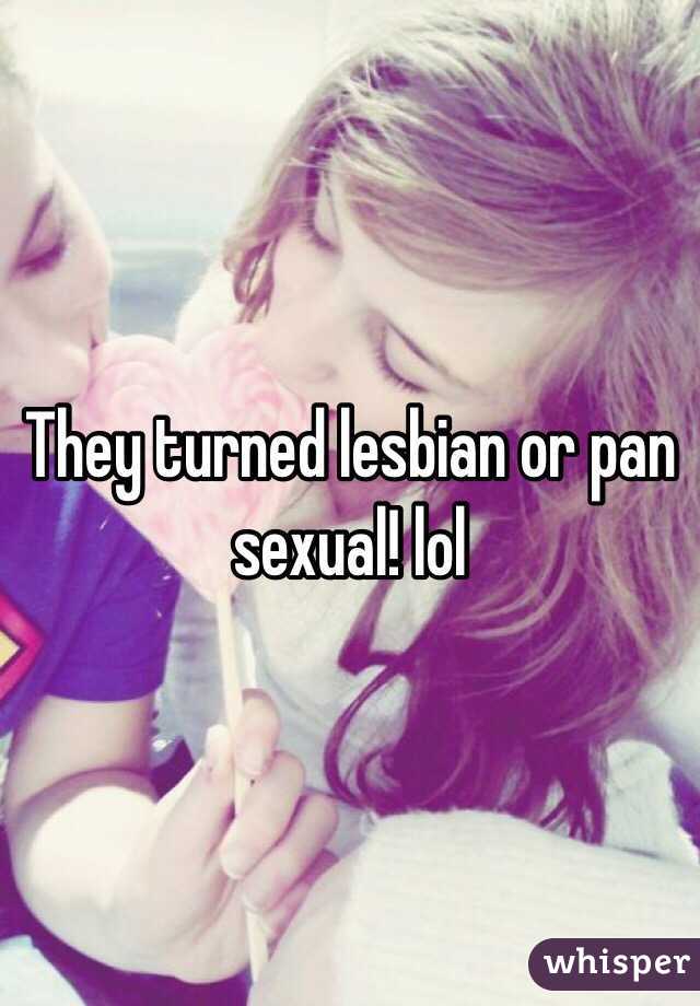 They turned lesbian or pan sexual! lol 