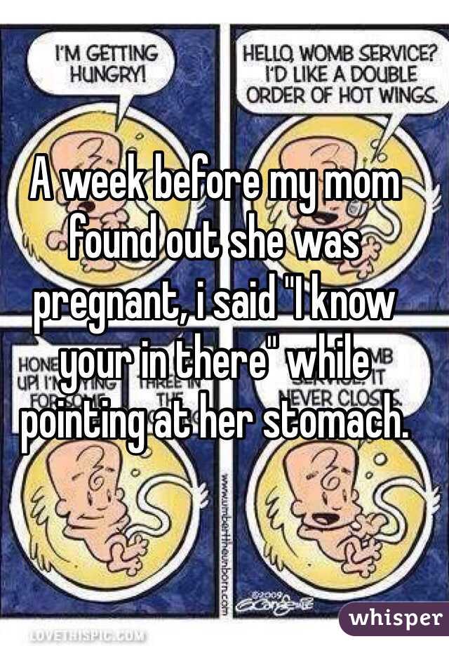 A week before my mom found out she was pregnant, i said "I know your in there" while pointing at her stomach.