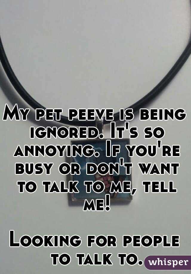 My pet peeve is being ignored. It's so annoying. If you're busy or don't want to talk to me, tell me!

Looking for people to talk to.
