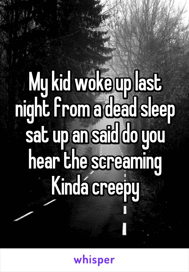 My kid woke up last night from a dead sleep sat up an said do you hear the screaming
Kinda creepy
