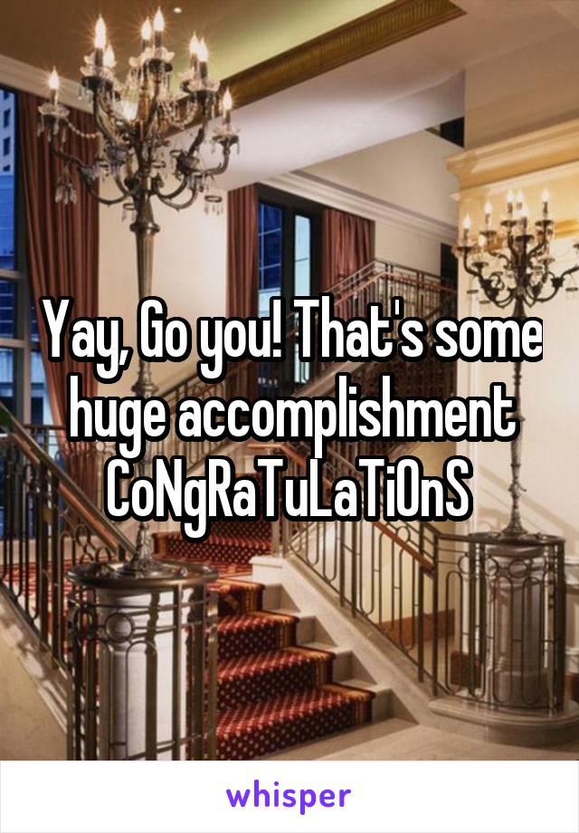 Yay, Go you! That's some huge accomplishment CoNgRaTuLaTiOnS 