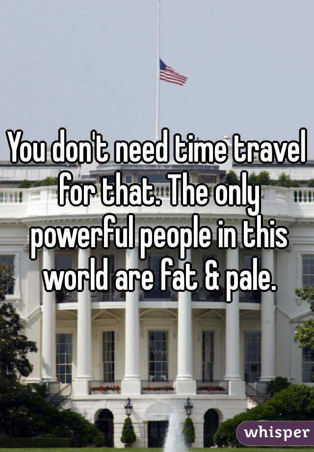 You don't need time travel for that. The only powerful people in this world are fat & pale.