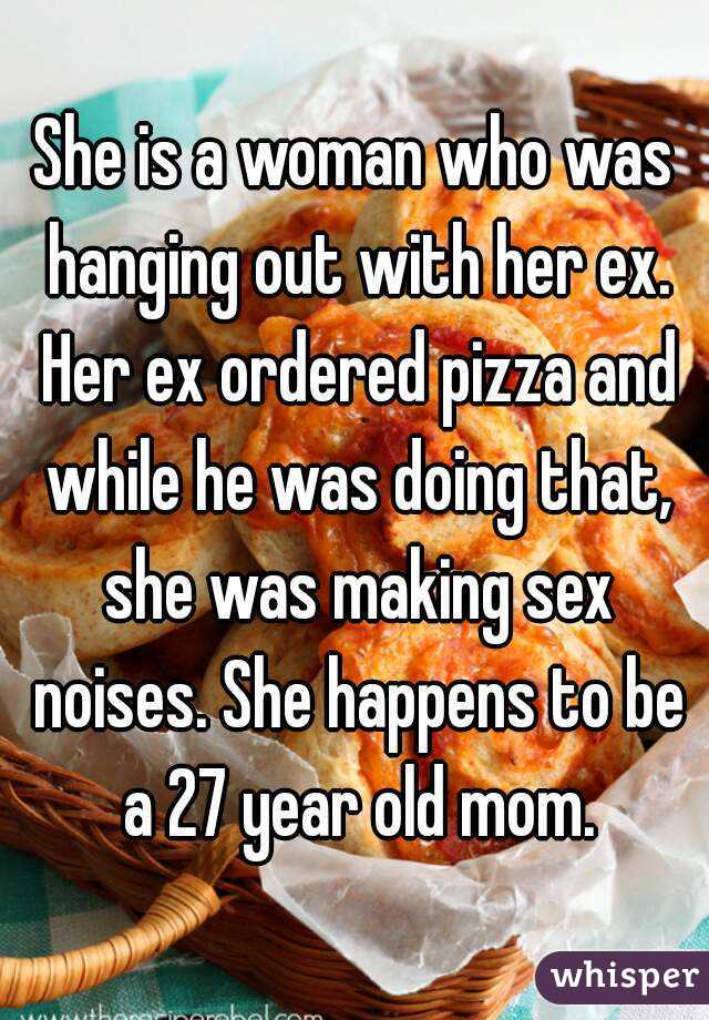 She is a woman who was hanging out with her ex. Her ex ordered pizza and while he was doing that, she was making sex noises. She happens to be a 27 year old mom.
