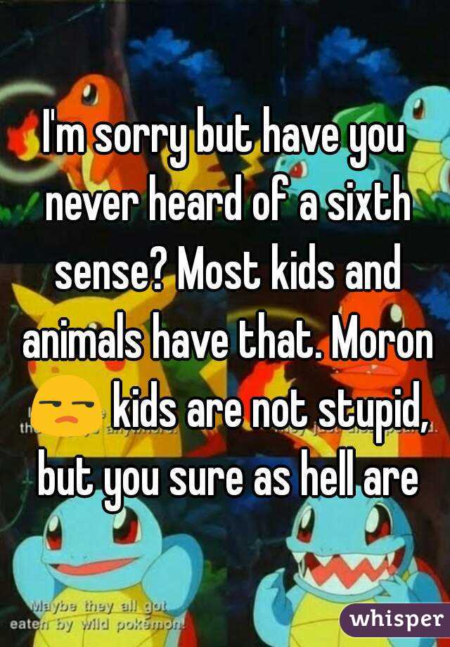 I'm sorry but have you never heard of a sixth sense? Most kids and animals have that. Moron 😒 kids are not stupid, but you sure as hell are