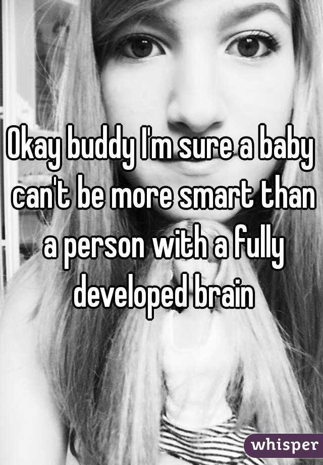 Okay buddy I'm sure a baby can't be more smart than a person with a fully developed brain