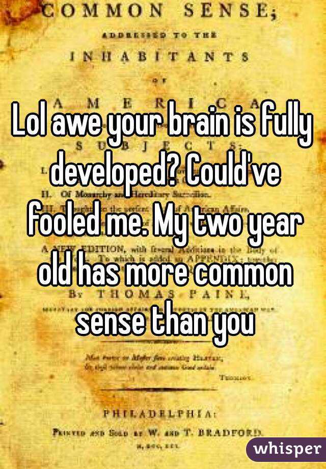 Lol awe your brain is fully developed? Could've fooled me. My two year old has more common sense than you