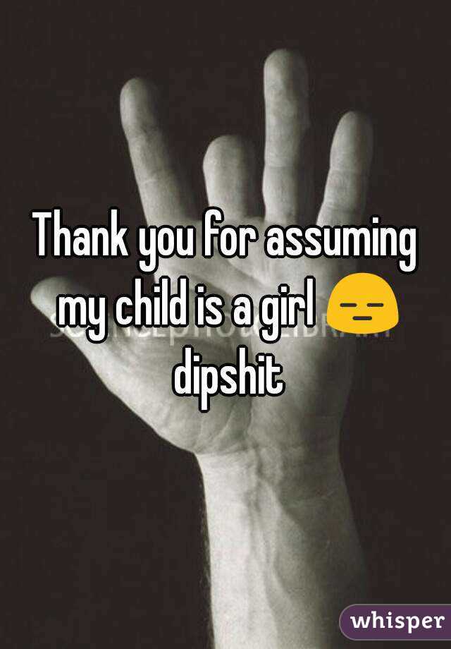 Thank you for assuming my child is a girl 😑 dipshit