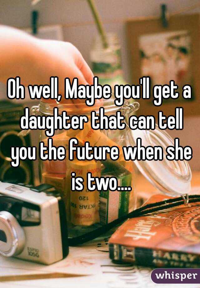 Oh well, Maybe you'll get a daughter that can tell you the future when she is two....