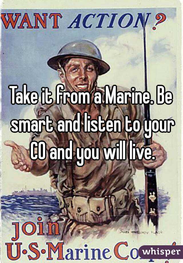 Take it from a Marine. Be smart and listen to your CO and you will live.