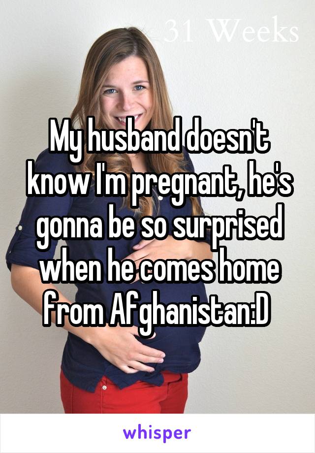 My husband doesn't know I'm pregnant, he's gonna be so surprised when he comes home from Afghanistan:D 