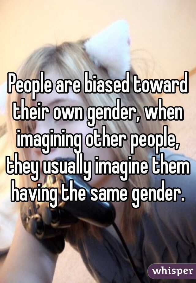 People are biased toward their own gender, when imagining other people, they usually imagine them having the same gender.
