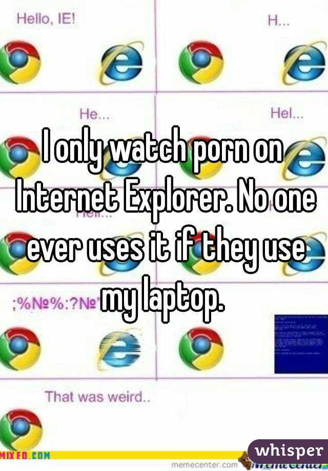 I only watch porn on Internet Explorer. No one ever uses it if they use my laptop. 