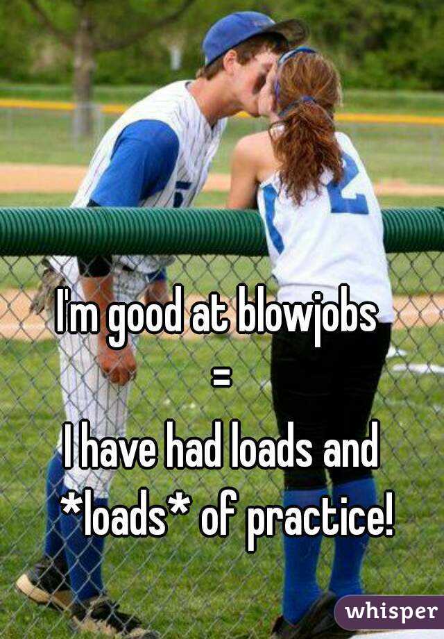 I'm good at blowjobs 
=
I have had loads and *loads* of practice!