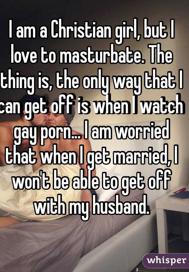 I am a Christian girl, but I love to masturbate. The thing is, the only way that I can get off is when I watch gay porn... I am worried that when I get married, I won't be able to get off with my husband. 
