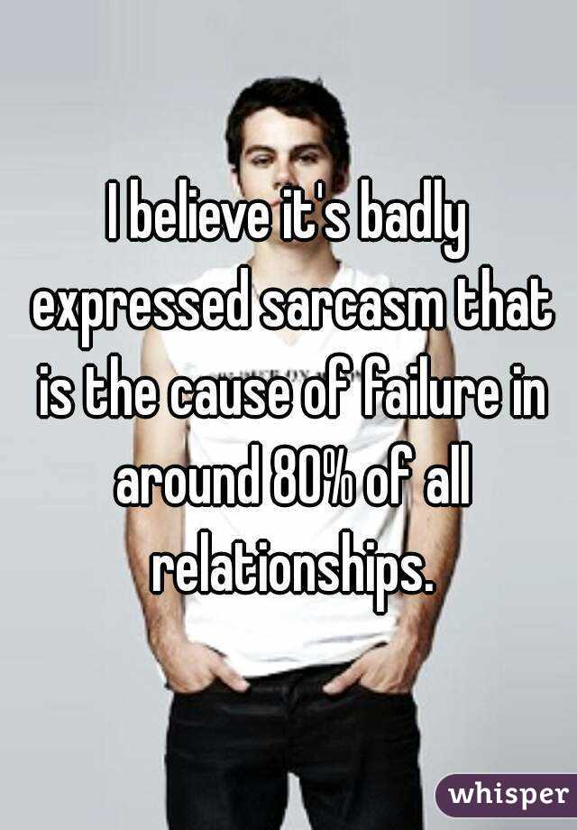 I believe it's badly expressed sarcasm that is the cause of failure in around 80% of all relationships.