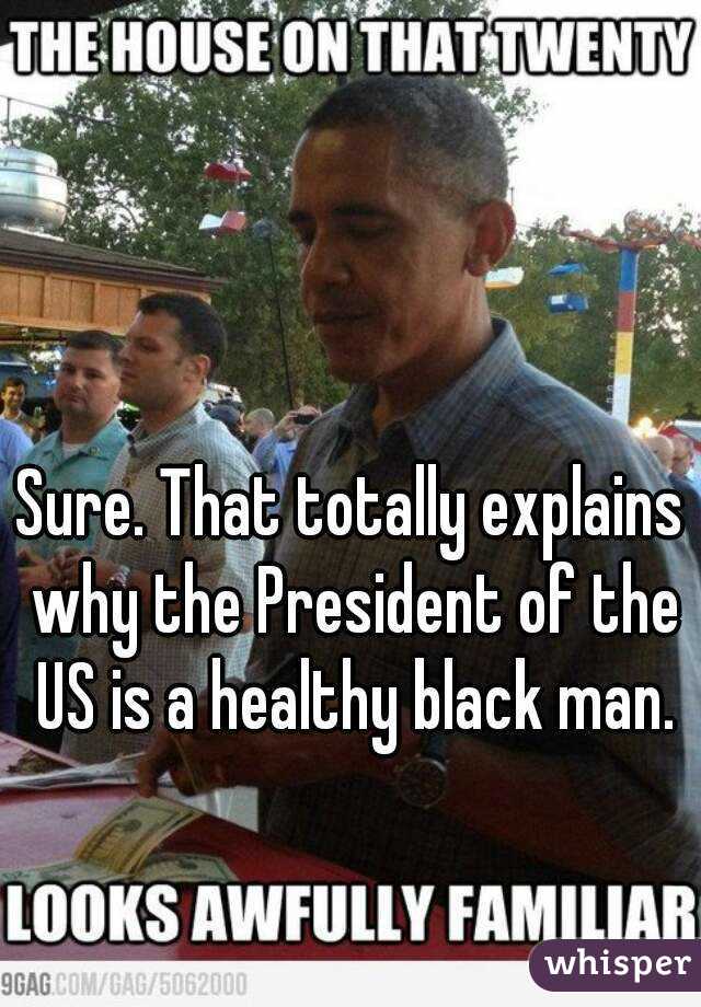 Sure. That totally explains why the President of the US is a healthy black man.