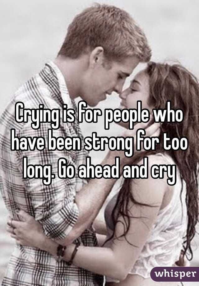 Crying is for people who have been strong for too long. Go ahead and cry 