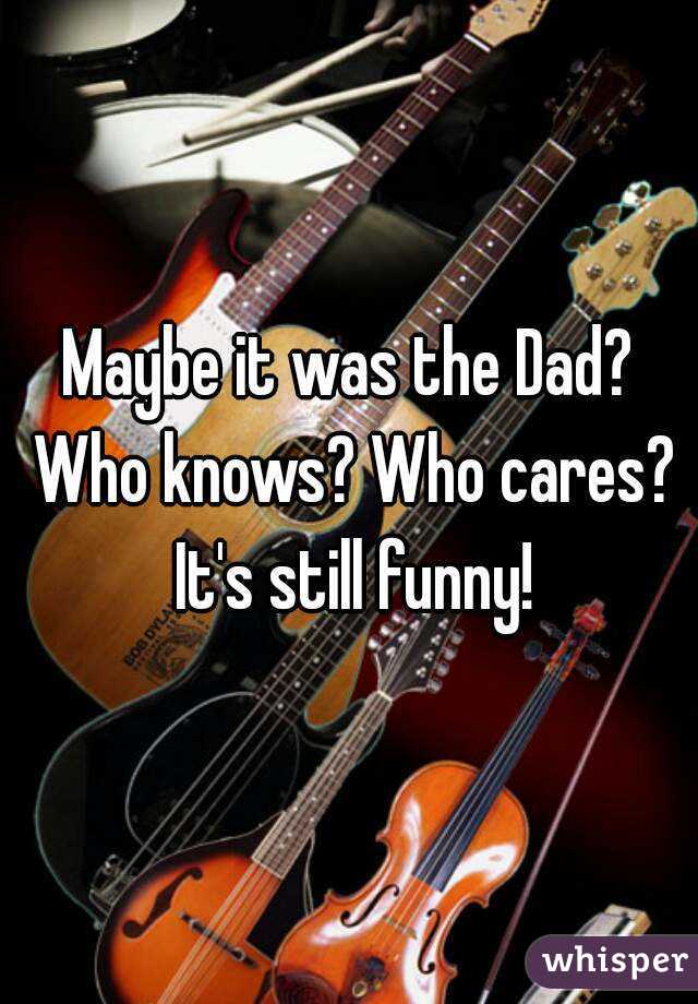Maybe it was the Dad? Who knows? Who cares? It's still funny!