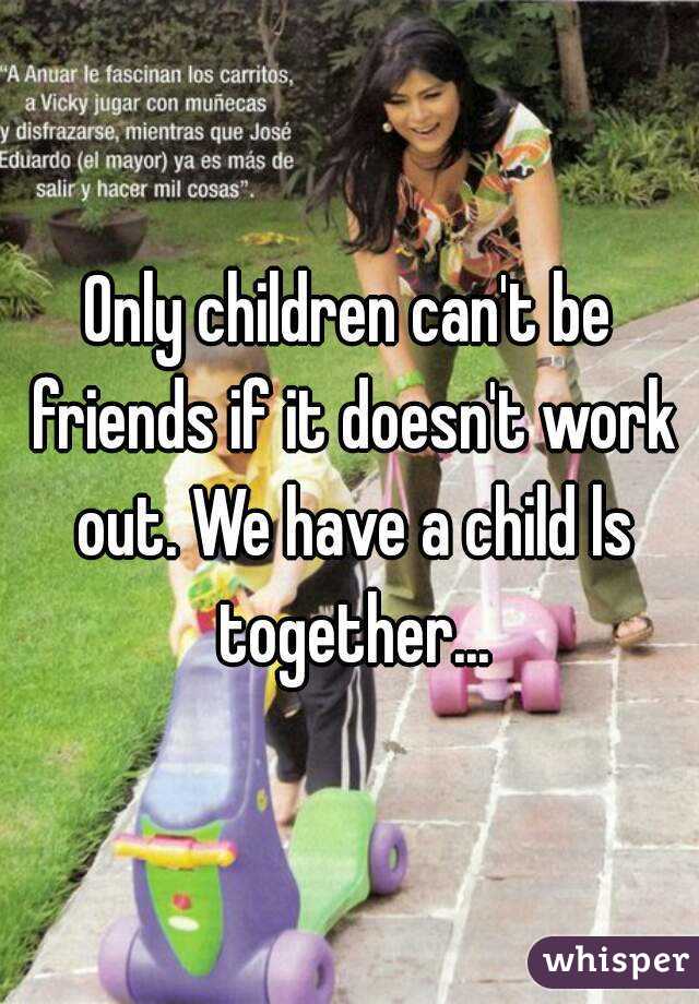 Only children can't be friends if it doesn't work out. We have a child ls together...