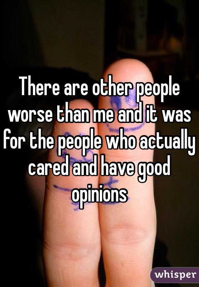 There are other people worse than me and it was for the people who actually cared and have good opinions