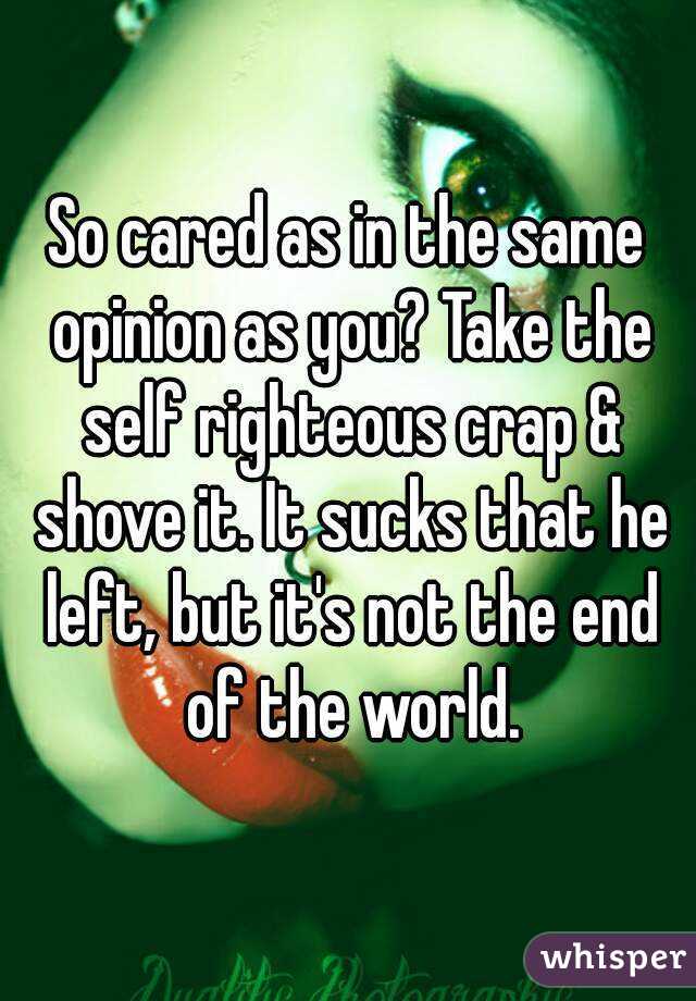 So cared as in the same opinion as you? Take the self righteous crap & shove it. It sucks that he left, but it's not the end of the world.