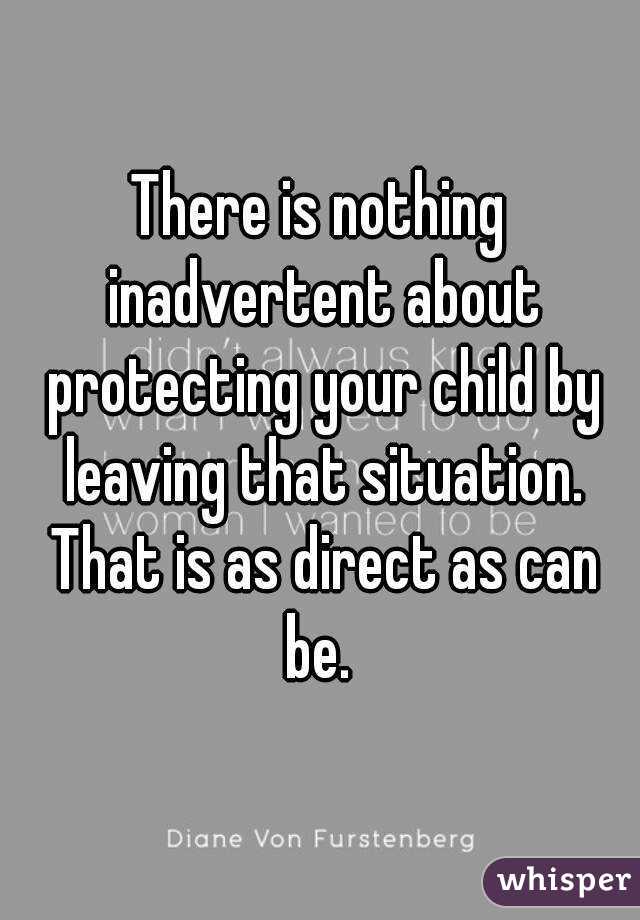 There is nothing inadvertent about protecting your child by leaving that situation. That is as direct as can be. 