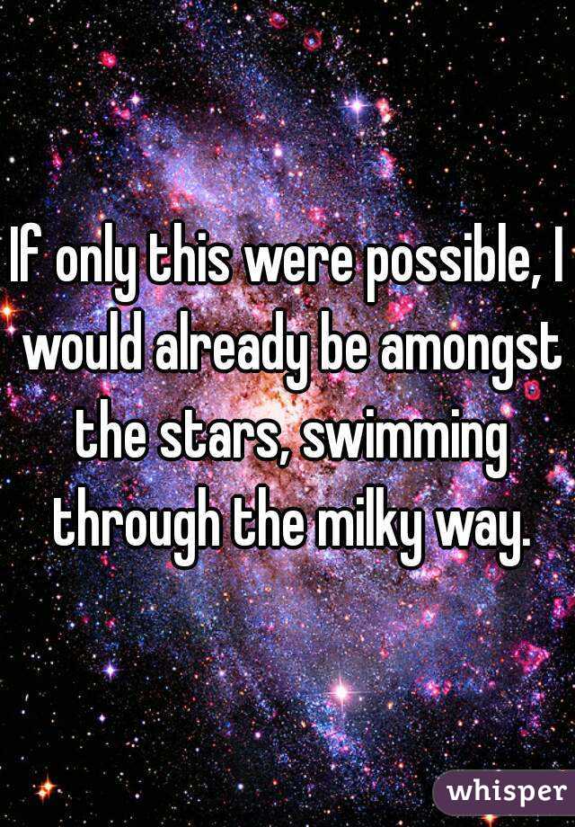 If only this were possible, I would already be amongst the stars, swimming through the milky way.